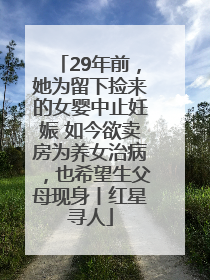29年前，她为留下捡来的女婴中止妊娠 如今欲卖房为养女治病，也希望生父母现身丨红星寻人