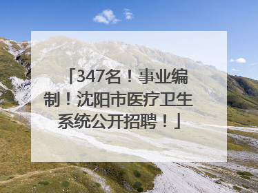 347名！事业编制！沈阳市医疗卫生系统公开招聘！
