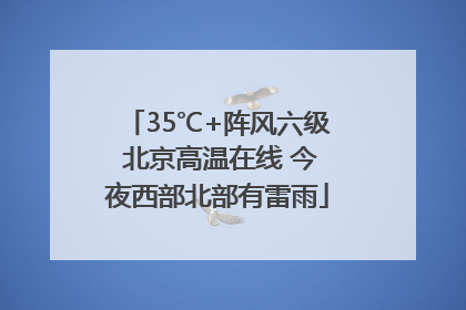 35℃+阵风六级 北京高温在线 今夜西部北部有雷雨