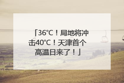 36℃！局地将冲击40℃！天津首个高温日来了！