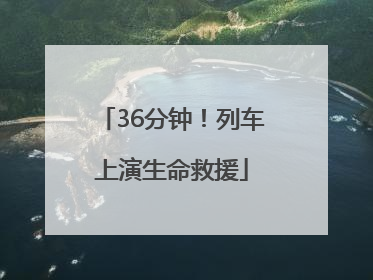 36分钟！列车上演生命救援