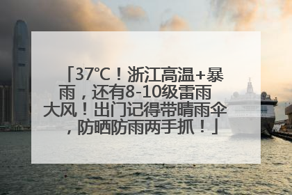 37℃！浙江高温+暴雨，还有8-10级雷雨大风！出门记得带晴雨伞，防晒防雨两手抓！
