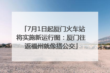 7月1日起厦门火车站将实施新运行图：厦门往返福州就像搭公交