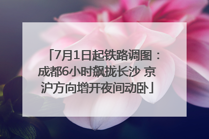 7月1日起铁路调图：成都6小时飙拢长沙 京沪方向增开夜间动卧