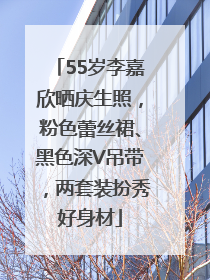 55岁李嘉欣晒庆生照，粉色蕾丝裙、黑色深V吊带，两套装扮秀好身材
