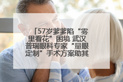 57岁爹爹陷“雾里看花”困境 武汉普瑞眼科专家“量眼定制”手术方案助其重见清晰视界