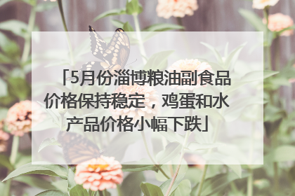 5月份淄博粮油副食品价格保持稳定，鸡蛋和水产品价格小幅下跌