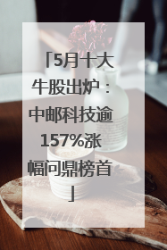 5月十大牛股出炉：中邮科技逾157%涨幅问鼎榜首