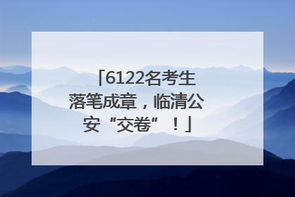 6122名考生落笔成章，临清公安“交卷”！
