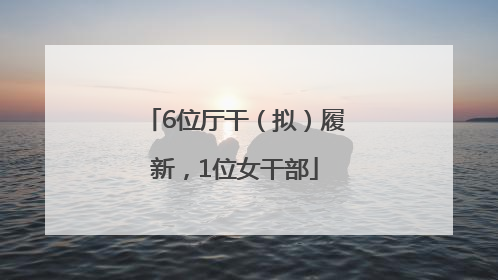 6位厅干（拟）履新，1位女干部