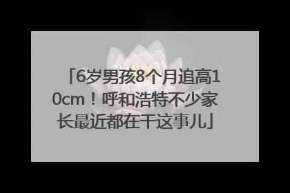 6岁男孩8个月追高10cm！呼和浩特不少家长最近都在干这事儿