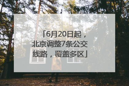 6月20日起，北京调整7条公交线路，覆盖多区