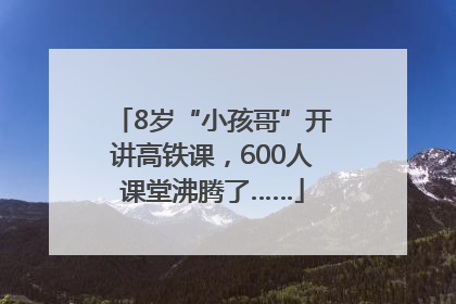 8岁“小孩哥”开讲高铁课，600人课堂沸腾了……