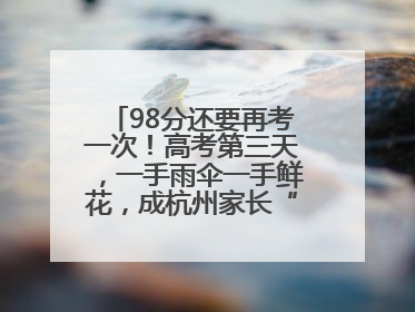 98分还要再考一次！高考第三天，一手雨伞一手鲜花，成杭州家长“标配”