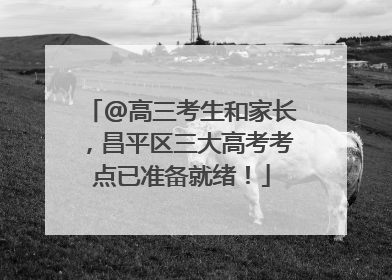 @高三考生和家长，昌平区三大高考考点已准备就绪！