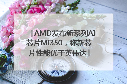 AMD发布新系列AI芯片MI350，称新芯片性能优于英伟达