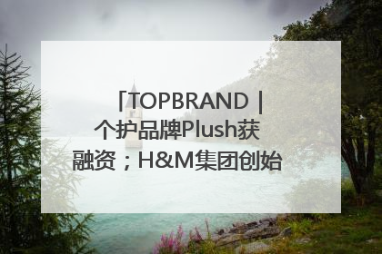 TOPBRAND｜个护品牌Plush获融资；H&M集团创始家族收购股权；滴滴重返巴西外卖市场；香奈儿推出循环材料中心